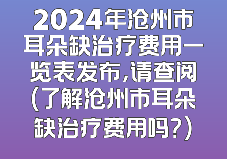 2024年沧州市耳朵缺治疗费用一览表发布，请查阅（了解沧州市耳朵缺治疗费用吗？）