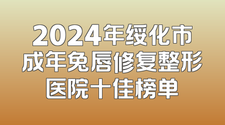 2024年绥化市成年兔唇修复整形医院十佳榜单
