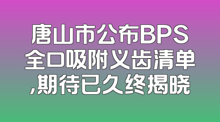 唐山市公布BPS全口吸附义齿清单，期待已久终揭晓