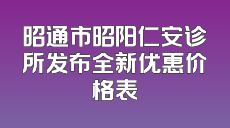 昭通市昭阳仁安诊所发布全新优惠价格表