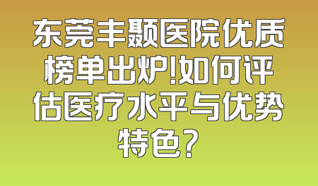 东莞丰颞医院优质榜单出炉！如何评估医疗水平与优势特色？