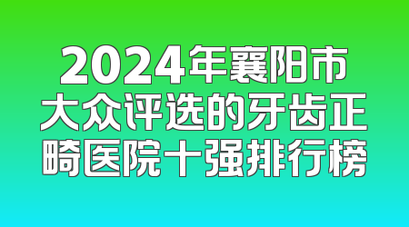 2024年襄阳市大众评选的牙齿正畸医院十强排行榜