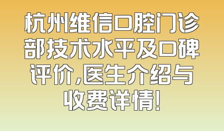杭州维信口腔门诊部技术水平及口碑评价，医生介绍与收费详情！