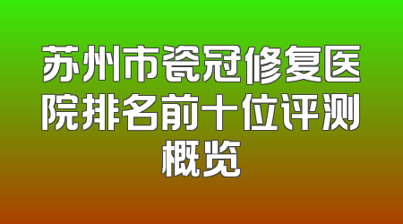 苏州市瓷冠修复医院排名前十位评测概览