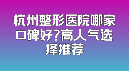 杭州整形医院哪家口碑好？高人气选择推荐