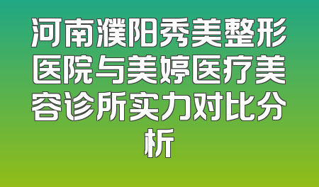 河南濮阳秀美整形医院与美婷医疗美容诊所实力对比分析