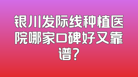 银川发际线种植医院哪家口碑好又靠谱？