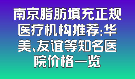 南京脂肪填充正规医疗机构推荐：华美、友谊等知名医院价格一览