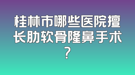 桂林市哪些医院擅长肋软骨隆鼻手术？