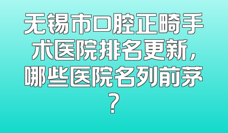 无锡市口腔正畸手术医院排名更新，哪些医院名列前茅？