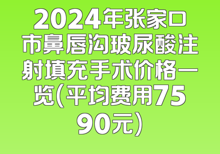 2024年张家口市鼻唇沟玻尿酸注射填充手术价格一览(平均费用7590元)