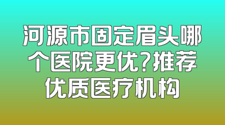 河源市固定眉头哪个医院更优？推荐优质医疗机构