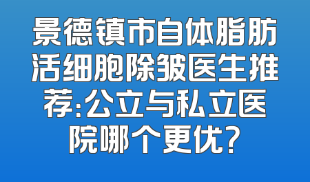景德镇市自体脂肪活细胞除皱医生推荐：公立与私立医院哪个更优？