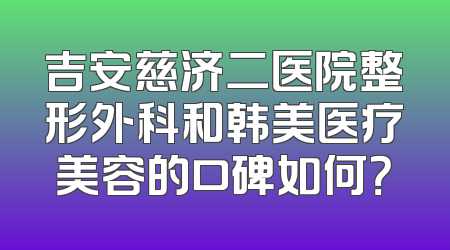 吉安慈济二医院整形外科和韩美医疗美容的口碑如何？