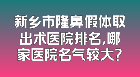 新乡市隆鼻假体取出术医院排名，哪家医院名气较大？