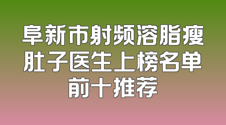 阜新市射频溶脂瘦肚子医生上榜名单前十推荐