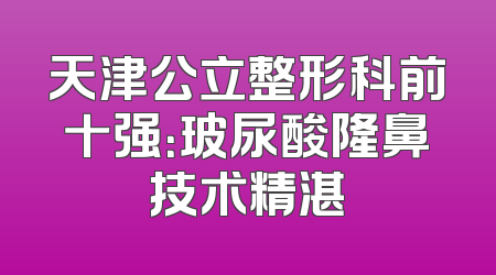 天津公立整形科前十强：玻尿酸隆鼻技术精湛