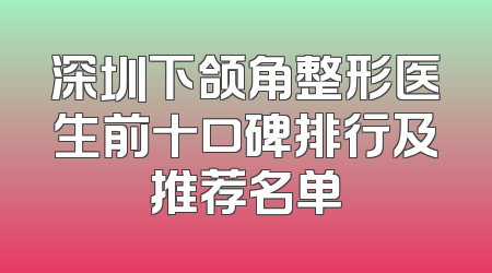 深圳下颌角整形医生前十口碑排行及推荐名单
