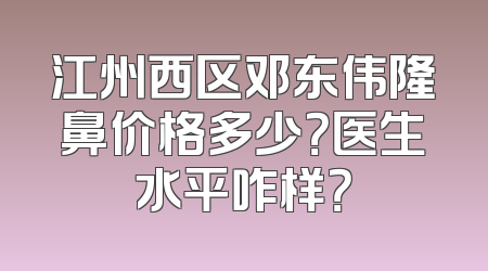 江州西区邓东伟隆鼻价格多少？医生水平咋样？