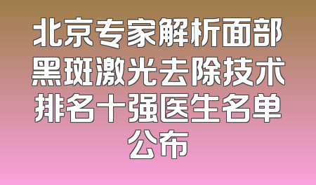 北京专家解析面部黑斑激光去除技术排名十强医生名单公布