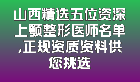 山西精选五位资深上颚整形医师名单，正规资质资料供您挑选