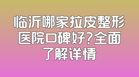 临沂哪家拉皮整形医院口碑好？全面了解详情