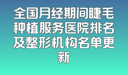 全国月经期间睫毛种植服务医院排名及整形机构名单更新