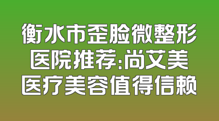 衡水市歪脸微整形医院推荐：尚艾美医疗美容值得信赖