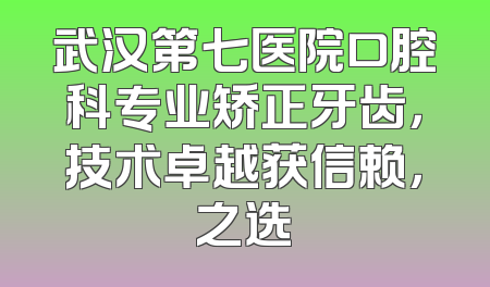 武汉第七医院口腔科专业矫正牙齿，技术卓越获信赖，之选