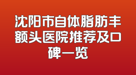 沈阳市自体脂肪丰额头医院推荐及口碑一览