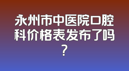 永州市中医院口腔科价格表发布了吗？