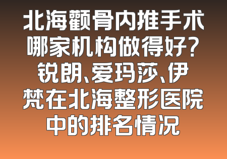 北海颧骨内推手术哪家机构做得好？锐朗、爱玛莎、伊梵在北海整形医院中的排名情况