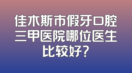 佳木斯市假牙口腔三甲医院哪位医生比较好？