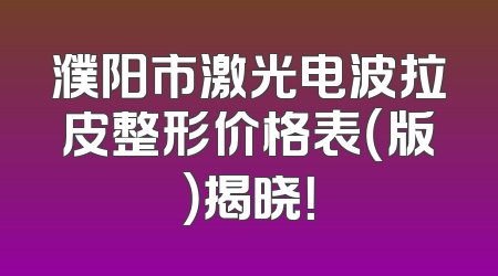 濮阳市激光电波拉皮整形价格表（版）揭晓！
