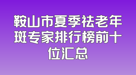 鞍山市夏季祛老年斑专家排行榜前十位汇总