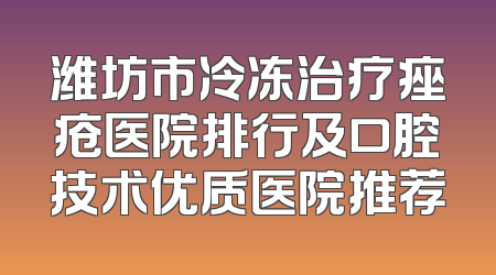 潍坊市冷冻治疗痤疮医院排行及口腔技术优质医院推荐