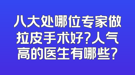八大处哪位专家做拉皮手术好？人气高的医生有哪些？