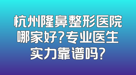杭州隆鼻整形医院哪家好？专业医生实力靠谱吗？