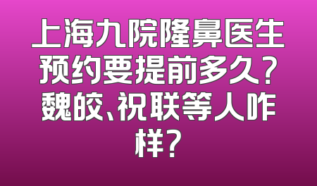 上海九院隆鼻医生预约要提前多久？魏皎、祝联等人咋样？