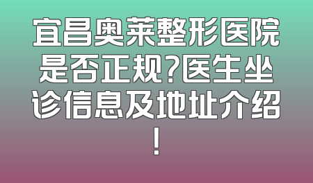 宜昌奥莱整形医院是否正规？医生坐诊信息及地址介绍！