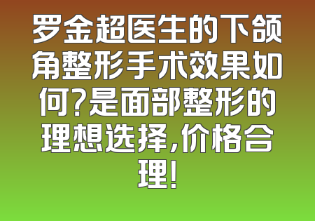 罗金超医生的下颌角整形手术效果如何？是面部整形的理想选择，价格合理！