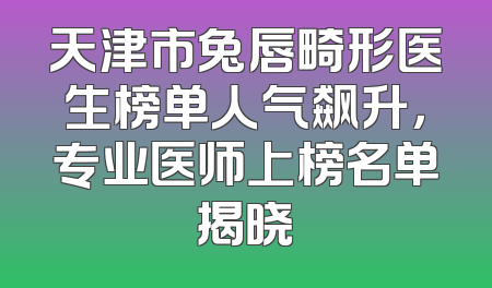 天津市兔唇畸形医生榜单人气飙升，专业医师上榜名单揭晓