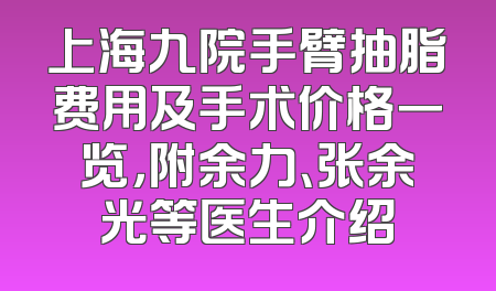 上海九院手臂抽脂费用及手术价格一览，附余力、张余光等医生介绍