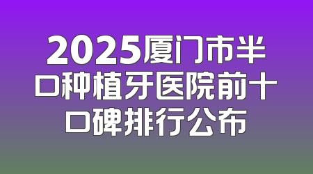 2025厦门市半口种植牙医院前十口碑排行公布