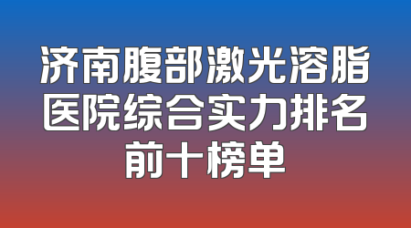 济南腹部激光溶脂医院综合实力排名前十榜单