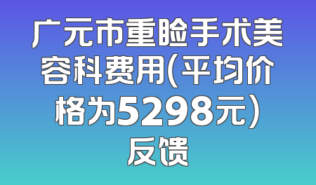 广元市重睑手术美容科费用（平均价格为5298元）反馈