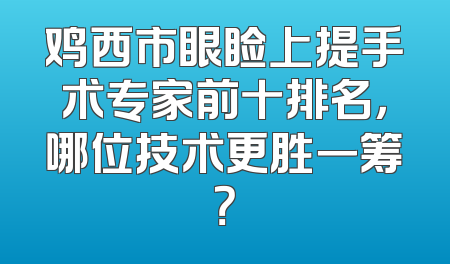 鸡西市眼睑上提手术专家前十排名，哪位技术更胜一筹？