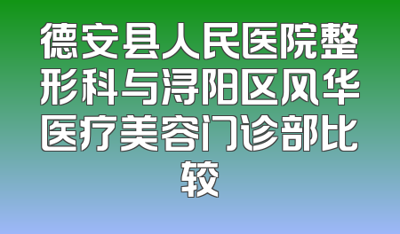 德安县人民医院整形科与浔阳区风华医疗美容门诊部比较