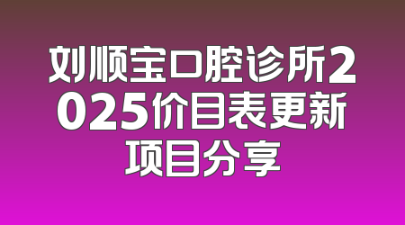 刘顺宝口腔诊所2025价目表更新项目分享