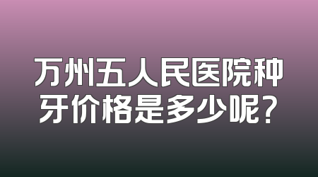 万州五人民医院种牙价格是多少呢？